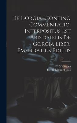 De Gorgia Leontino Commentatio. Interpositus Est Aristotelis De Gorgia Liber, Emendatius Editus - Henri-Edouard Foss,Aristoteles - cover