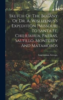 Sketch Of The Botany Of Dr. A. Wislizenus's Expedition ?missouri To Santa Fe, Chihuahua, Parras, Saltillo, Monterey And Matamoros - Engelmann George - cover