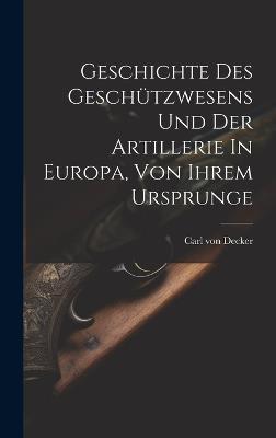 Geschichte Des Geschützwesens Und Der Artillerie In Europa, Von Ihrem Ursprunge - Carl Von Decker - cover