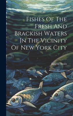 Fishes Of The Fresh And Brackish Waters In The Vicinity Of New York City - Eugene Smith - cover