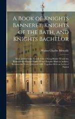 A Book of Knights Banneret, Knights of the Bath, and Knights Bachelor: Made Between the Fourth Year of King Henry VI and the Restoration of King Charles II and Knights Made in Ireland, Between the Years 1566 and 1698, Together With an Index of Names