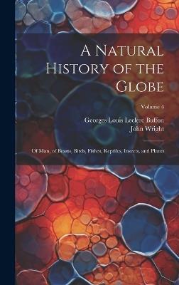 A Natural History of the Globe: Of Man, of Beasts, Birds, Fishes, Reptiles, Insects, and Plants; Volume 4 - John Wright,Georges Louis Leclerc Buffon - cover