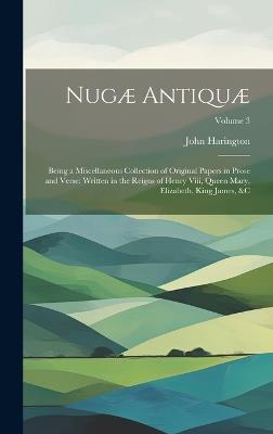 Nugæ Antiquæ: Being a Miscellaneous Collection of Original Papers in Prose and Verse: Written in the Reigns of Henry Viii, Queen Mary, Elizabeth, King James, &c; Volume 3 - John Harington - cover