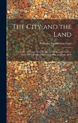 The City and the Land: A Course of Seven Lectures On the Work of the Society, Delivered in Hanover Square in May and June, 1892 - Palestine Exploration Fund - cover