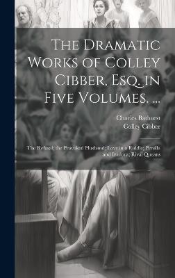 The Dramatic Works of Colley Cibber, Esq. in Five Volumes. ...: The Refusal; the Provoked Husband; Love in a Riddle; Perolla and Izadora; Rival Queans - Colley Cibber,Charles Bathurst - cover