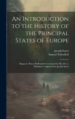 An Introduction to the History of the Principal States of Europe: Begun by Baron Puffendorf; Continued by Mr. De La Martiniere. Improved by Joseph Sayer - Samuel Pufendorf,Joseph Sayer - cover
