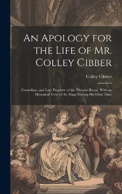 An Apology for the Life of Mr. Colley Cibber: Comedian, and Late Patentee of the Theatre-Royal. With an Historical View of the Stage During His Own Time - Colley Cibber - cover