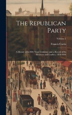 The Republican Party: A History of Its Fifty Years' Existence and a Record of Its Measures and Leaders, 1854-1904; Volume 2 - Francis Curtis - cover