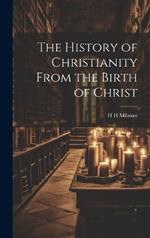 The History of Christianity From the Birth of Christ