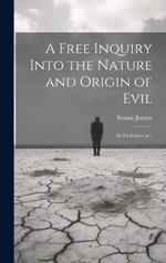 A Free Inquiry Into the Nature and Origin of Evil: In Six Letters to -