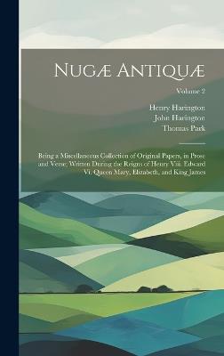 Nugæ Antiquæ: Being a Miscellaneous Collection of Original Papers, in Prose and Verse; Written During the Reigns of Henry Viii. Edward Vi. Queen Mary, Elizabeth, and King James; Volume 2 - Thomas Park,John Harington,Henry Harington - cover