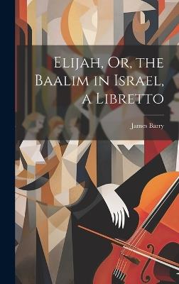 Elijah, Or, the Baalim in Israel, a Libretto - James Barry - cover