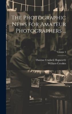The Photographic News for Amateur Photographers ...; Volume 1 - William Crookes,Thomas Cradock Hepworth - cover