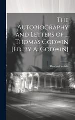 The Autobiography and Letters of ... Thomas Godwin [Ed. by A. Godwin]