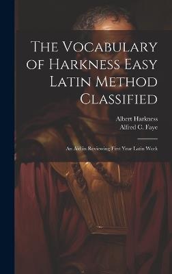 The Vocabulary of Harkness Easy Latin Method Classified: An Aid in Reviewing First Year Latin Work - Albert Harkness,Alfred C Faye - cover
