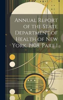 Annual Report of the State Department of Health of New York. 1908, Part 1 - Anonymous - cover