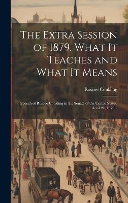 The Extra Session of 1879. What it Teaches and What it Means; Speech of Roscoe Conkling in the Senate of the United States, April 24, 1879 .. - Roscoe Conkling - cover