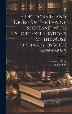 A Dictionary and Digest of the Law of Scotland, With Short Explanations of the Most Ordinary English Law Terms - William Bell,George Ross - cover