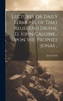 Lectures or Daily Sermons, of That Reuerend Diuine, D. Iohn Caluine... Upon the Prophet Jonas .. - Jean Calvin - cover