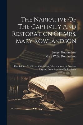 The Narrative Of The Captivity And Restoration Of Mrs. Mary Rowlandson: First Printed In 1682 At Cambridge, Massachusetts, & London, England. Now Reprinted In Facsimile - Mary White Rowlandson,Joseph Rowlandson - cover