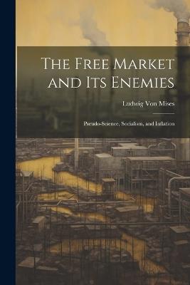 The Free Market and its Enemies: Pseudo-Science, Socialism, and Inflation - Ludwig Von Mises - cover