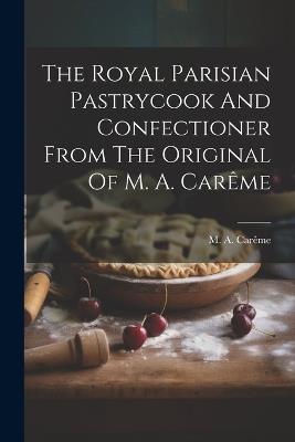 The Royal Parisian Pastrycook And Confectioner From The Original Of M. A. Carême - M a Carême - cover