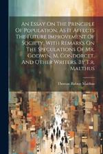 An Essay On The Principle Of Population, As It Affects The Future Improvement Of Society. With Remarks On The Speculations Of Mr. Godwin, M. Condorcet, And Other Writers. By T.r. Malthus