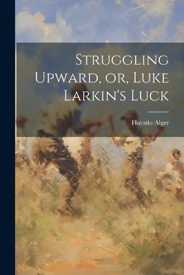 Struggling Upward, or, Luke Larkin's Luck - Horatio Alger - cover