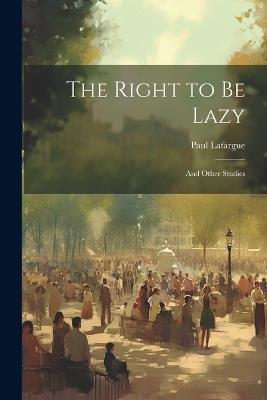 The Right to Be Lazy: And Other Studies - Paul Lafargue - cover