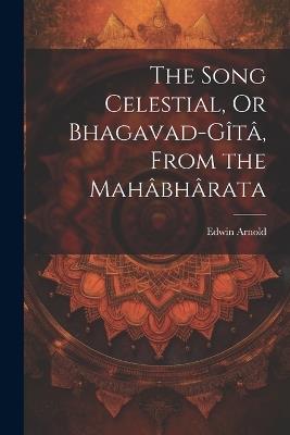 The Song Celestial, Or Bhagavad-Gîtâ, From the Mahâbhârata - Edwin Arnold - cover