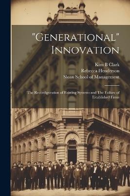 "Generational" Innovation: The Reconfiguration of Existing Systems and The Failure of Established Firms - Rebecca Henderson,Kim B Clark - cover