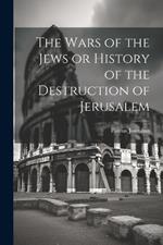 The Wars of the Jews or History of the Destruction of Jerusalem