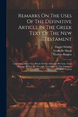 Remarks On The Uses Of The Definitive Article In The Greek Text Of The New Testament: Containing Many New Proofs Of The Divinity Of Christ, From Passages Which Are Wrongly Translated In The Common English Version - Granville Sharp,Daniel Whitby,Thomas Burgess - cover