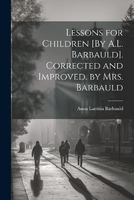 Lessons for Children [By A.L. Barbauld]. Corrected and Improved. by Mrs. Barbauld - Anna Laetitia Barbauld - cover