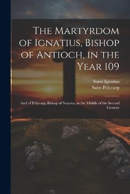 The Martyrdom of Ignatius, Bishop of Antioch, in the Year 109; and of Polycarp, Bishop of Smyrna, in the Middle of the Second Century - Saint Polycarp,Saint Ignatius - cover