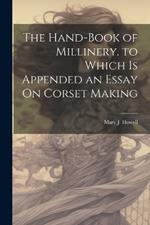The Hand-Book of Millinery. to Which Is Appended an Essay On Corset Making