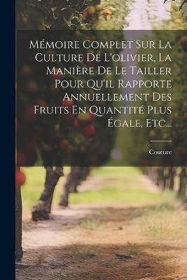 Mémoire Complet Sur La Culture De L'olivier, La Manière De Le Tailler Pour Qu'il Rapporte Annuellement Des Fruits En Quantité Plus Égale, Etc... - Couture (Abbé ) - cover