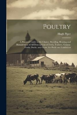 Poultry; a Practical Guide to the Choice, Breeding, Rearing and Management of all Descriptions of Fowls, Turkeys, Guinea-fowls, Ducks, and Geese, for Profit and Exhibition - Hugh Piper - cover