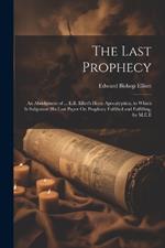 The Last Prophecy: An Abridgment of ... E.B. Elliot's Horæ Apocalypticæ, to Which Is Subjoined His Last Paper On Prophecy Fulfilled and Fulfilling, by M.E.E