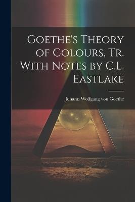 Goethe's Theory of Colours, Tr. With Notes by C.L. Eastlake - Johann Wolfgang Von Goethe - cover