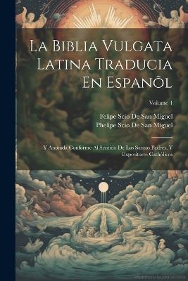 La Biblia Vulgata Latina Traducia En Espanõl: Y Anotada Conforme Al Sentido De Los Santos Padres, Y Expositores Cathòlicos; Volume 4 - Felipe Scio De San Miguel,Phelipe Scio De San Miguel - cover