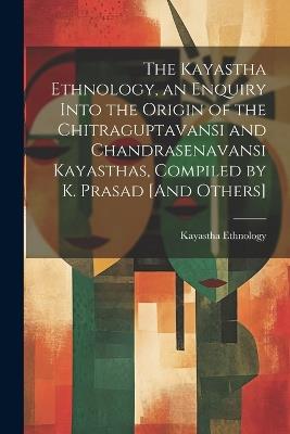 The Kayastha Ethnology, an Enquiry Into the Origin of the Chitraguptavansi and Chandrasenavansi Kayasthas, Compiled by K. Prasad [And Others] - Kayastha Ethnology - cover