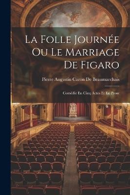 La Folle Journée Ou Le Marriage De Figaro: Comédie En Cinq Actes Et En Prose - Pierre Augustin Caron De Beaumarchais - cover