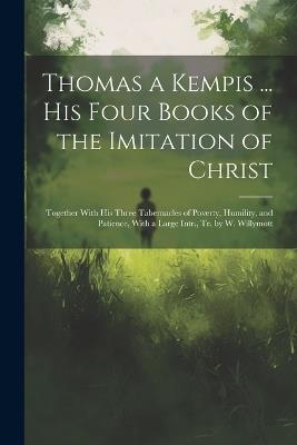 Thomas a Kempis ... His Four Books of the Imitation of Christ: Together With His Three Tabernacles of Poverty, Humility, and Patience, With a Large Intr., Tr. by W. Willymott - Anonymous - cover