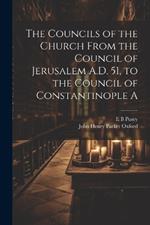 The Councils of the Church From the Council of Jerusalem A.D. 51, to the Council of Constantinople A