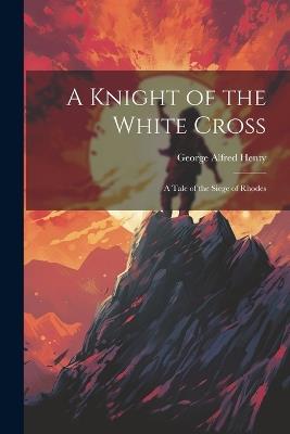 A Knight of the White Cross: A Tale of the Siege of Rhodes - George Alfred Henty - cover