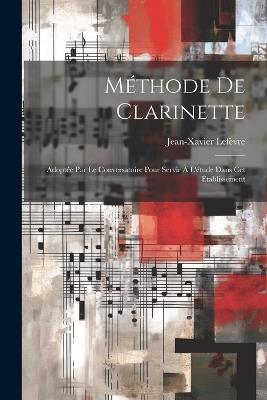 Méthode De Clarinette: Adoptée Par Le Conversatoire Pour Servir À L'étude Dans Cet Établissement - Jean-Xavier Lefèvre - cover