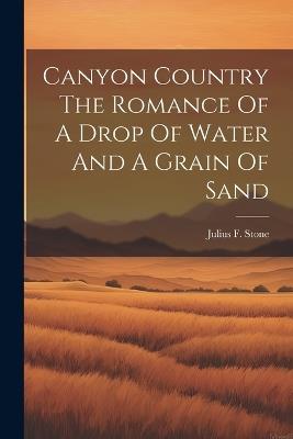 Canyon Country The Romance Of A Drop Of Water And A Grain Of Sand - Julius F Stone - cover