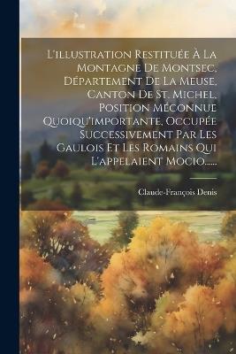 L'illustration Restituée À La Montagne De Montsec, Département De La Meuse, Canton De St. Michel, Position Méconnue Quoiqu'importante, Occupée Successivement Par Les Gaulois Et Les Romains Qui L'appelaient Mocio...... - Claude-François Denis - cover