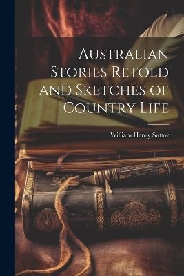 Australian Stories Retold and Sketches of Country Life - William Henry Suttor - cover